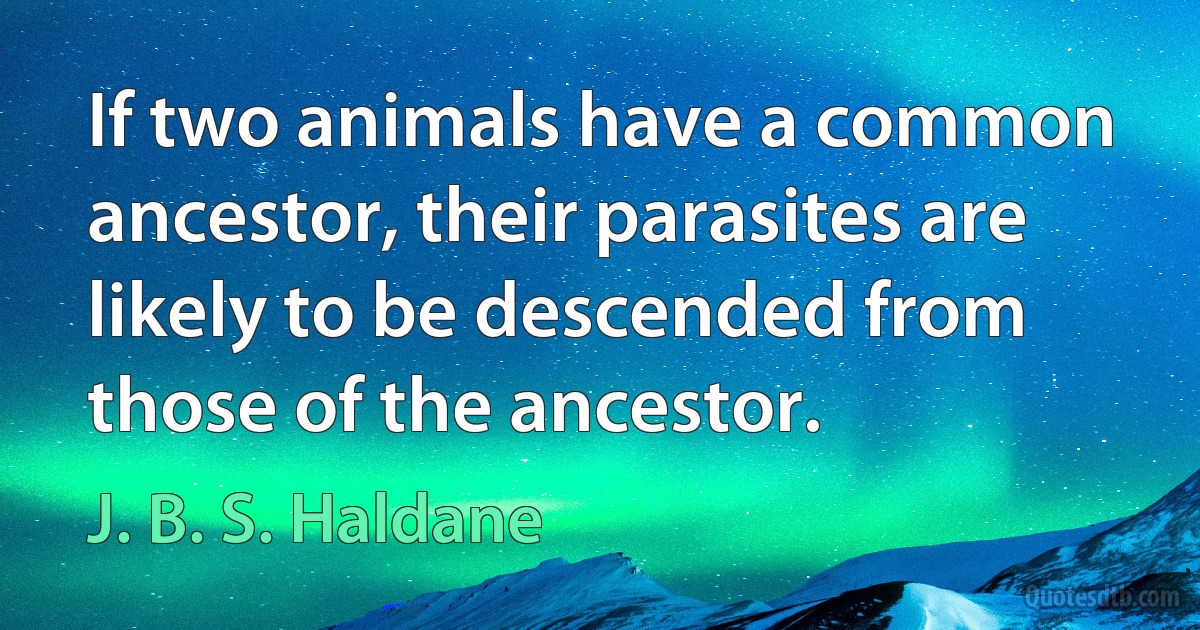 If two animals have a common ancestor, their parasites are likely to be descended from those of the ancestor. (J. B. S. Haldane)