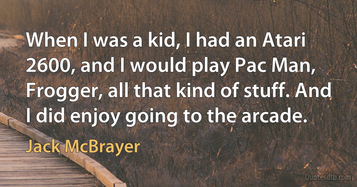 When I was a kid, I had an Atari 2600, and I would play Pac Man, Frogger, all that kind of stuff. And I did enjoy going to the arcade. (Jack McBrayer)