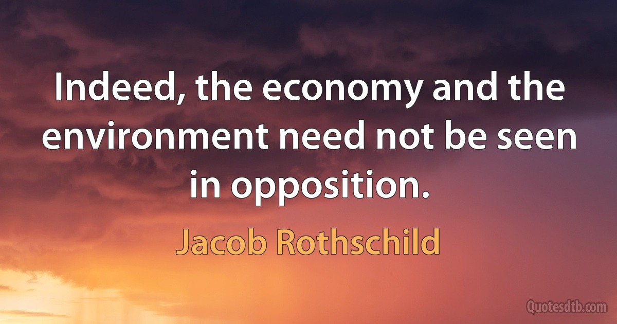 Indeed, the economy and the environment need not be seen in opposition. (Jacob Rothschild)