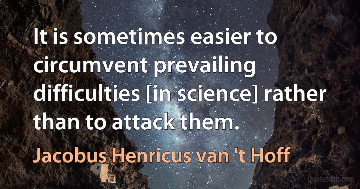 It is sometimes easier to circumvent prevailing difficulties [in science] rather than to attack them. (Jacobus Henricus van 't Hoff)