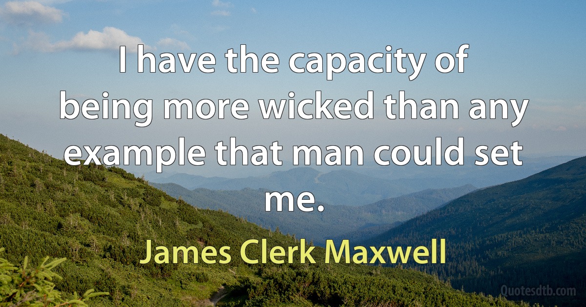 I have the capacity of being more wicked than any example that man could set me. (James Clerk Maxwell)