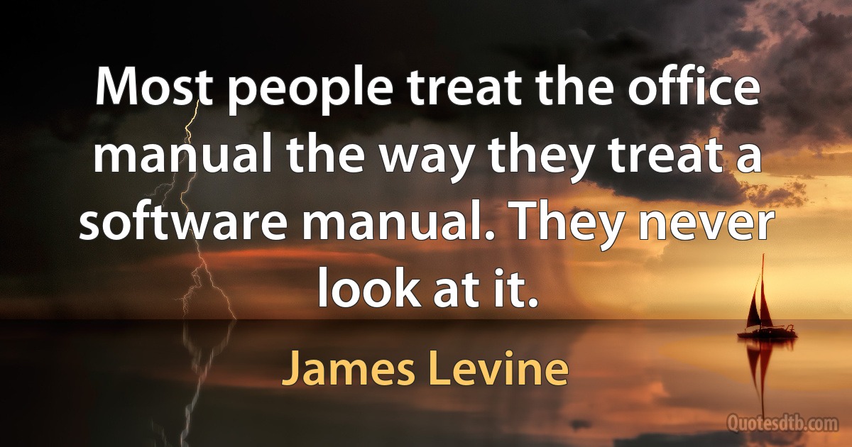 Most people treat the office manual the way they treat a software manual. They never look at it. (James Levine)