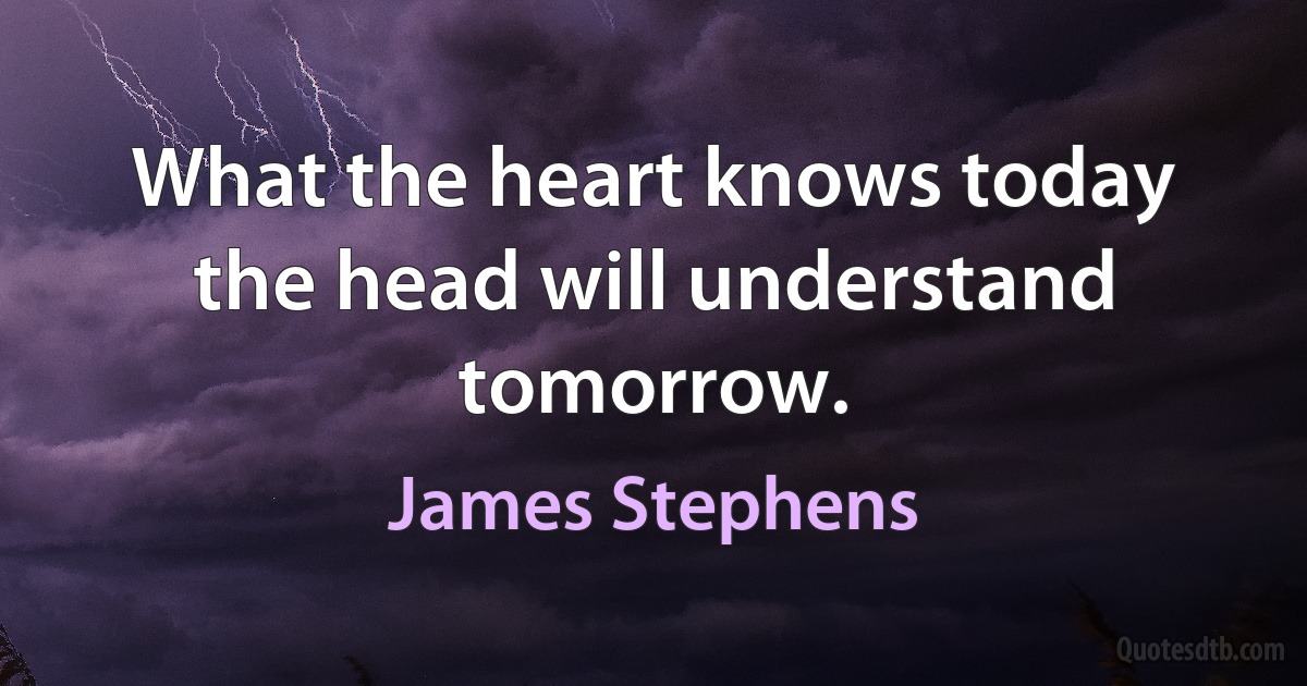 What the heart knows today the head will understand tomorrow. (James Stephens)