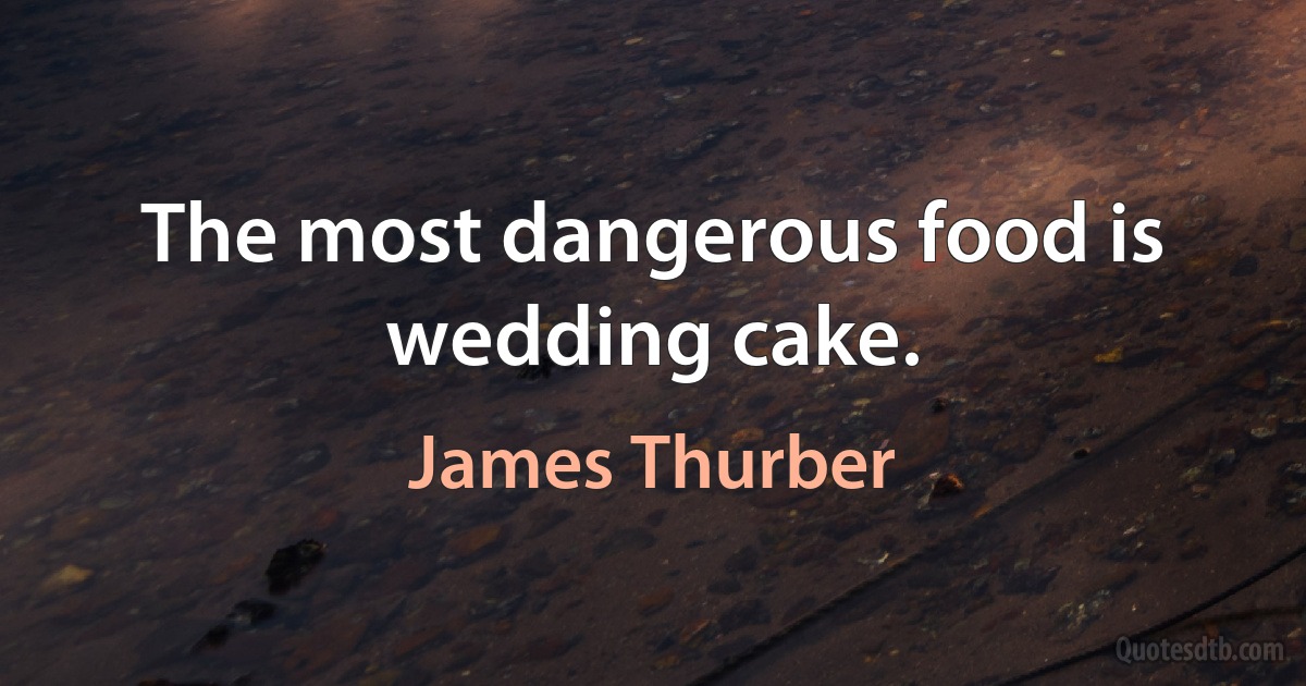 The most dangerous food is wedding cake. (James Thurber)