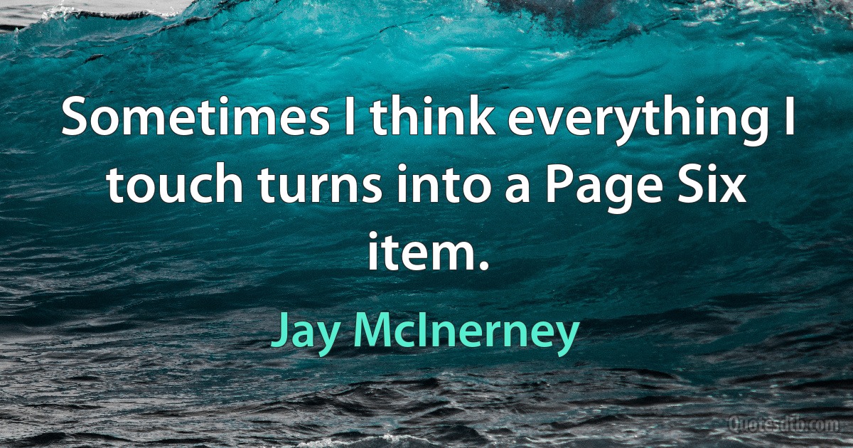 Sometimes I think everything I touch turns into a Page Six item. (Jay McInerney)