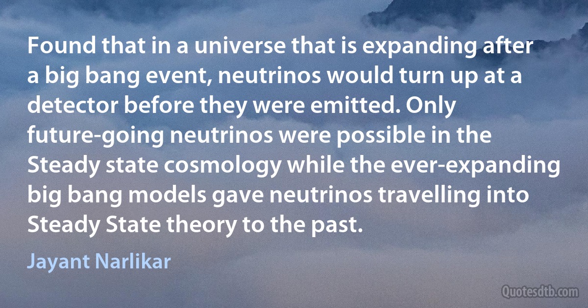 Found that in a universe that is expanding after a big bang event, neutrinos would turn up at a detector before they were emitted. Only future-going neutrinos were possible in the Steady state cosmology while the ever-expanding big bang models gave neutrinos travelling into Steady State theory to the past. (Jayant Narlikar)