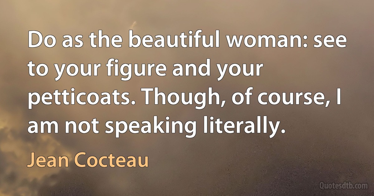 Do as the beautiful woman: see to your figure and your petticoats. Though, of course, I am not speaking literally. (Jean Cocteau)