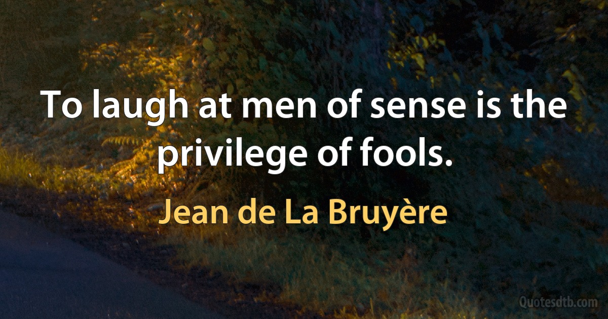 To laugh at men of sense is the privilege of fools. (Jean de La Bruyère)