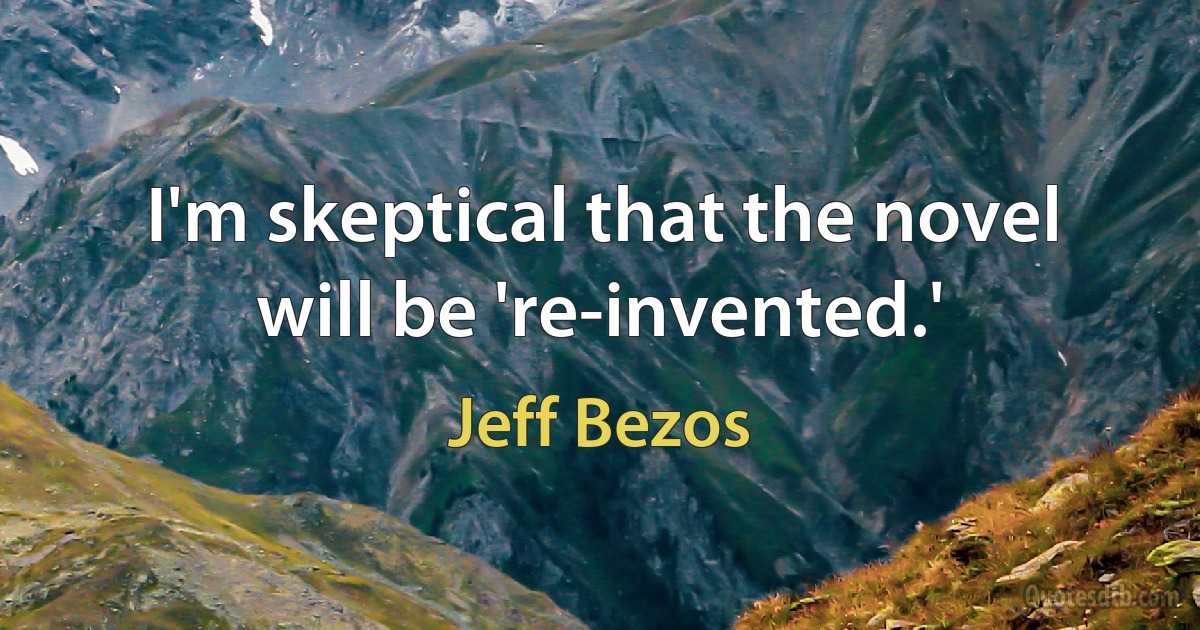 I'm skeptical that the novel will be 're-invented.' (Jeff Bezos)