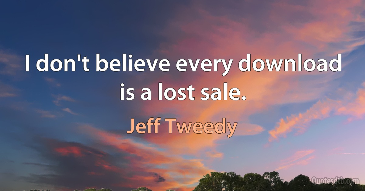 I don't believe every download is a lost sale. (Jeff Tweedy)