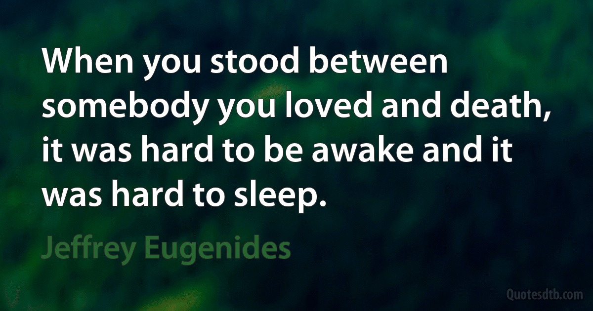 When you stood between somebody you loved and death, it was hard to be awake and it was hard to sleep. (Jeffrey Eugenides)