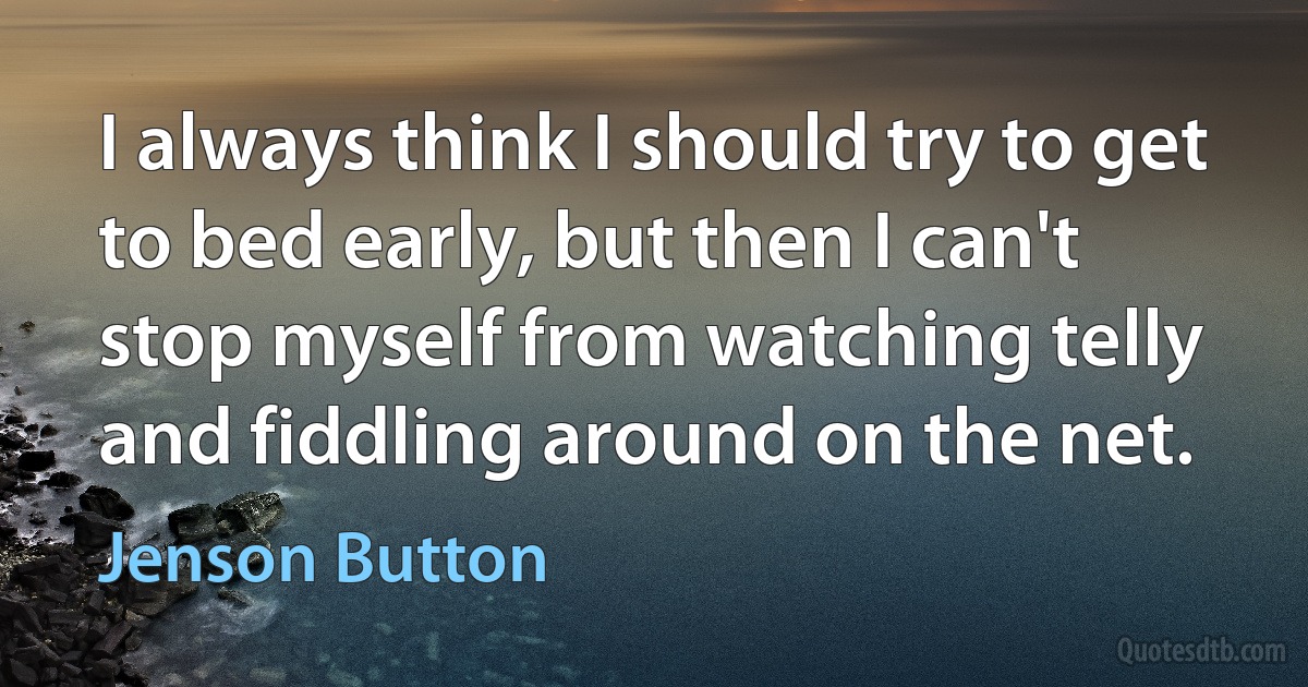 I always think I should try to get to bed early, but then I can't stop myself from watching telly and fiddling around on the net. (Jenson Button)