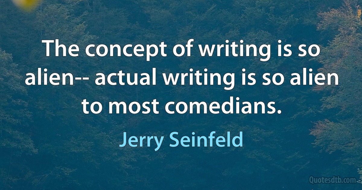 The concept of writing is so alien-- actual writing is so alien to most comedians. (Jerry Seinfeld)