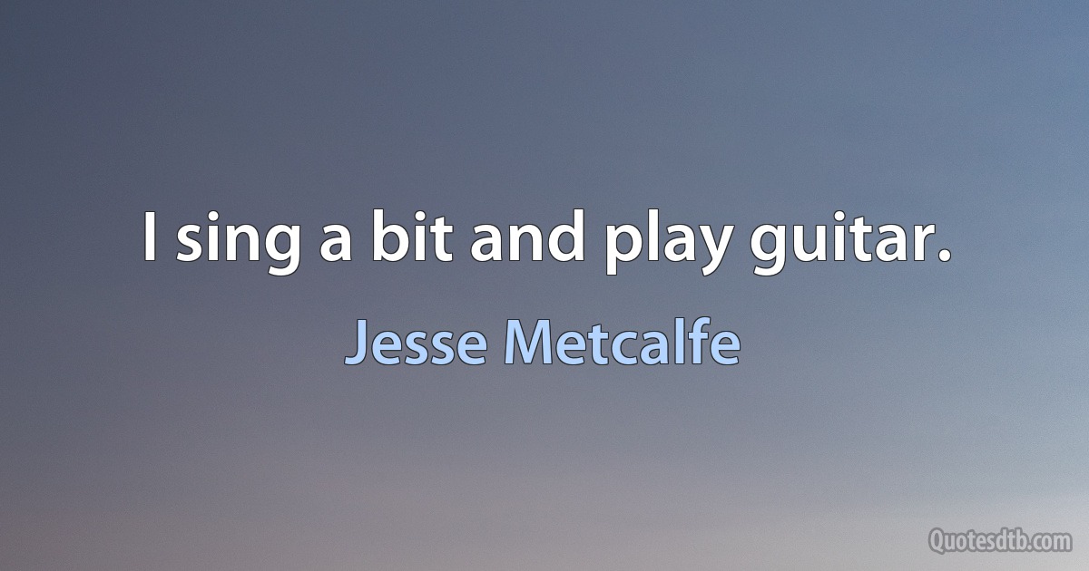 I sing a bit and play guitar. (Jesse Metcalfe)