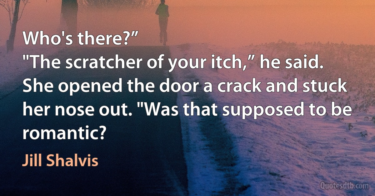 Who's there?”
"The scratcher of your itch,” he said.
She opened the door a crack and stuck her nose out. "Was that supposed to be romantic? (Jill Shalvis)