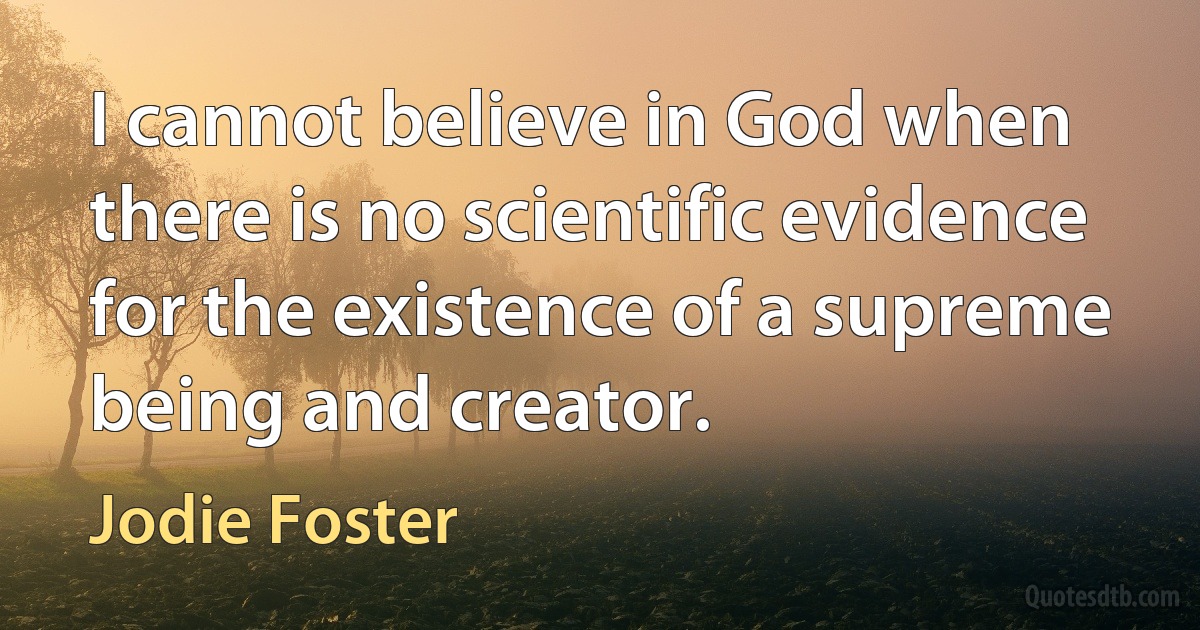 I cannot believe in God when there is no scientific evidence for the existence of a supreme being and creator. (Jodie Foster)