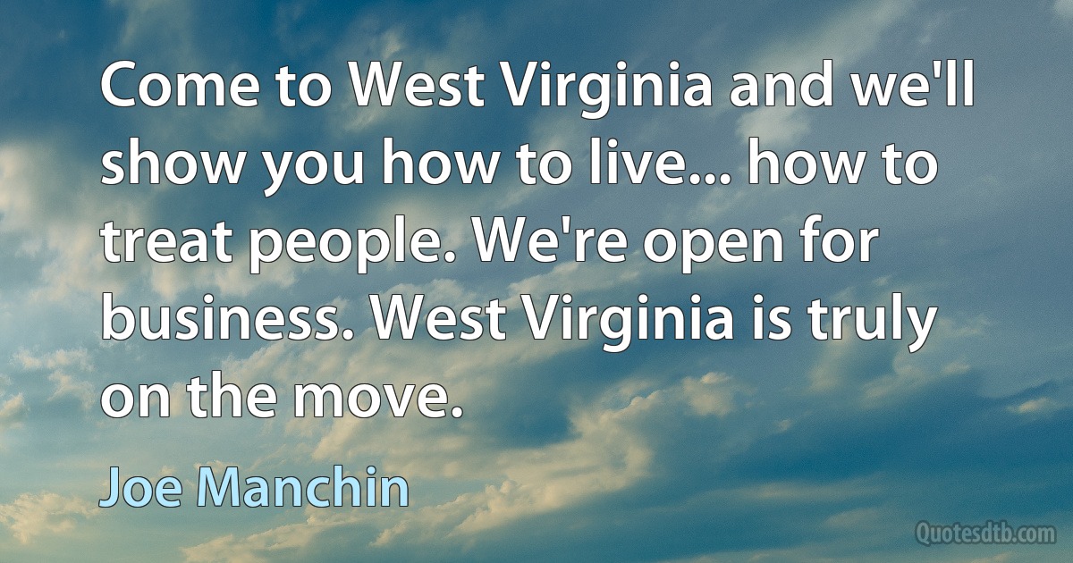 Come to West Virginia and we'll show you how to live... how to treat people. We're open for business. West Virginia is truly on the move. (Joe Manchin)