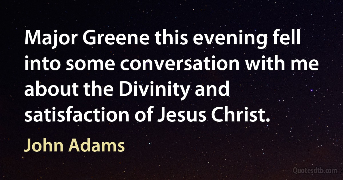 Major Greene this evening fell into some conversation with me about the Divinity and satisfaction of Jesus Christ. (John Adams)