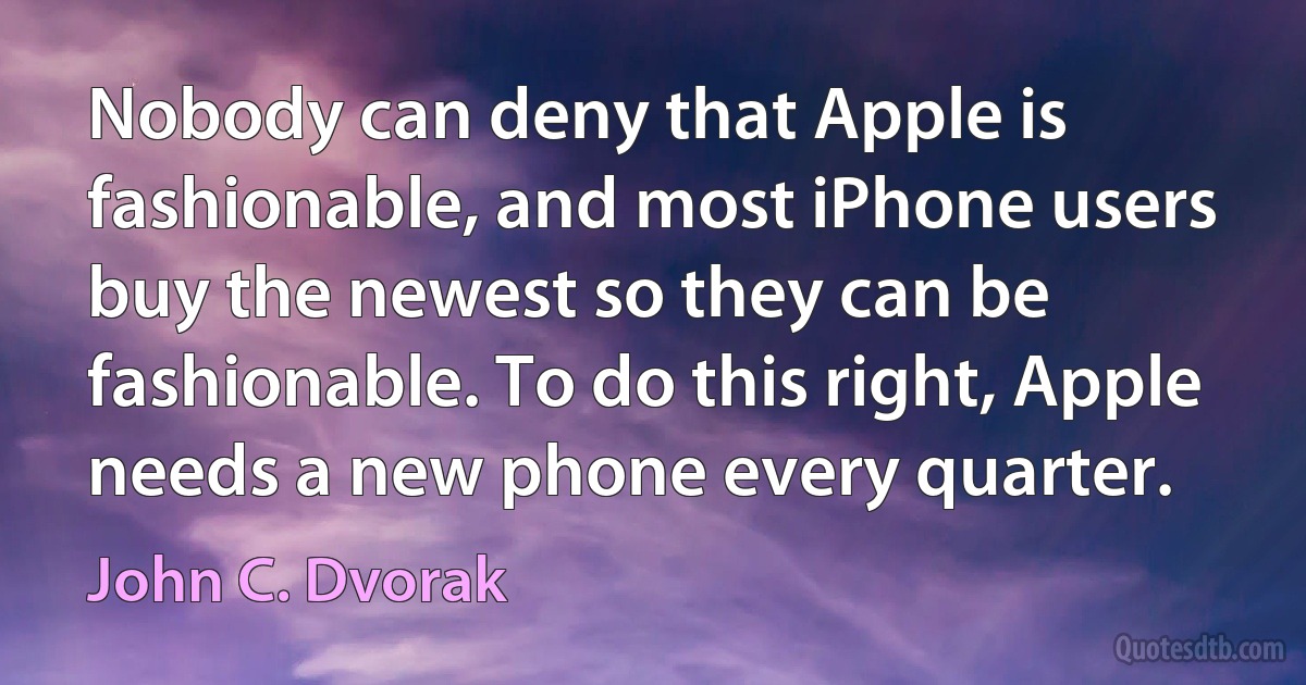 Nobody can deny that Apple is fashionable, and most iPhone users buy the newest so they can be fashionable. To do this right, Apple needs a new phone every quarter. (John C. Dvorak)