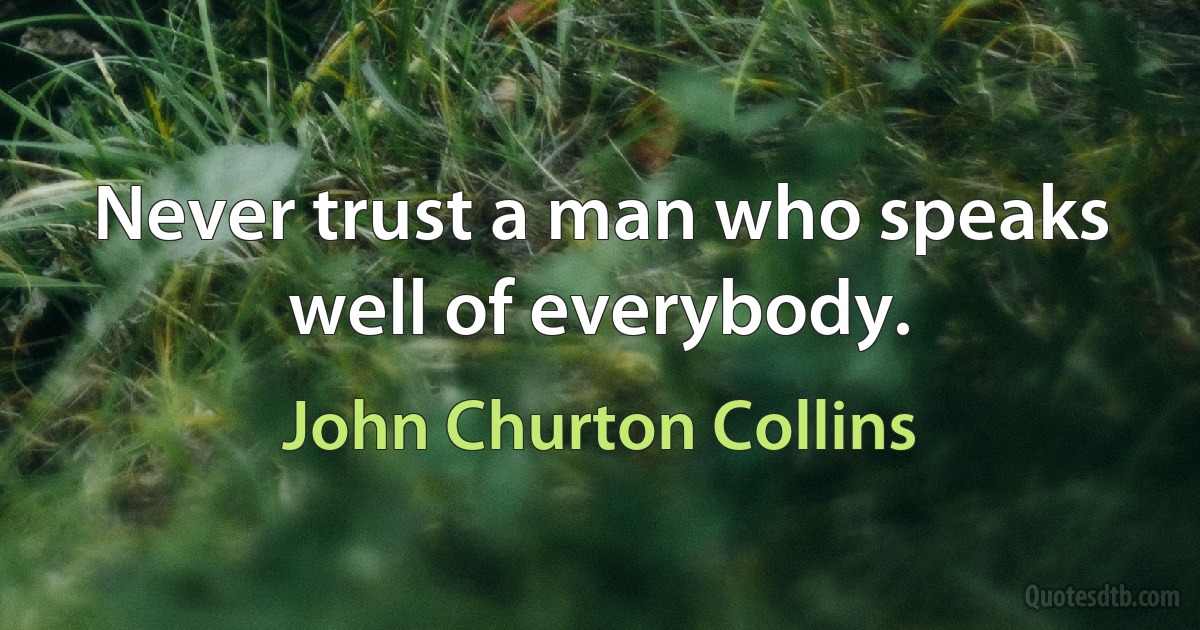 Never trust a man who speaks well of everybody. (John Churton Collins)