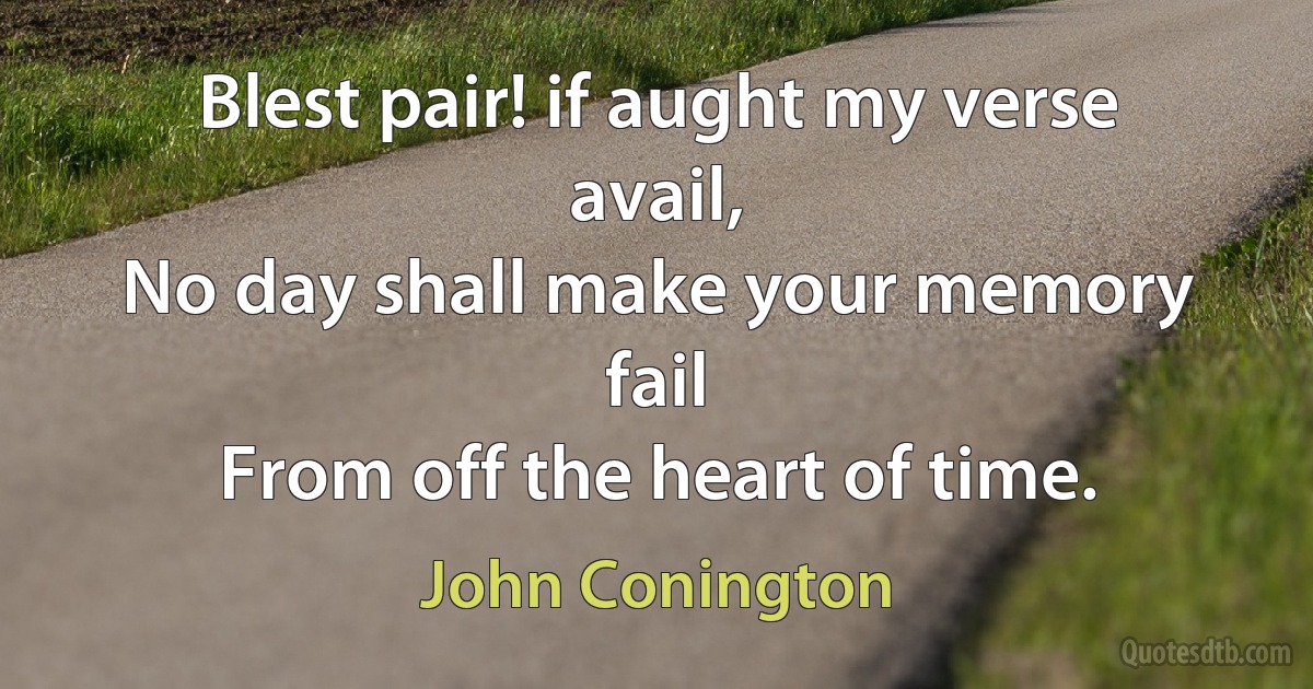 Blest pair! if aught my verse avail,
No day shall make your memory fail
From off the heart of time. (John Conington)