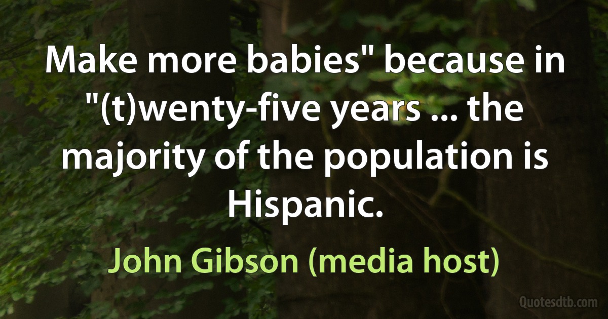 Make more babies" because in "(t)wenty-five years ... the majority of the population is Hispanic. (John Gibson (media host))