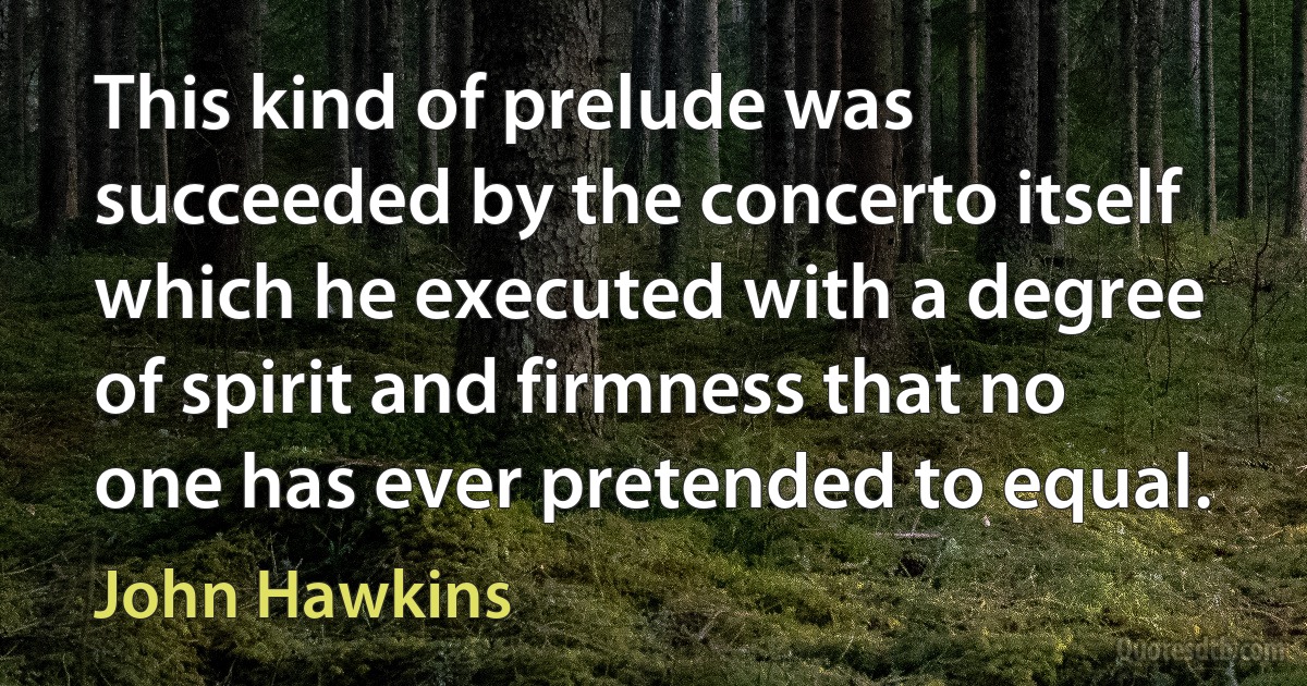 This kind of prelude was succeeded by the concerto itself which he executed with a degree of spirit and firmness that no one has ever pretended to equal. (John Hawkins)