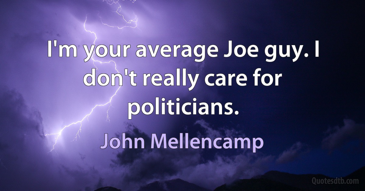 I'm your average Joe guy. I don't really care for politicians. (John Mellencamp)