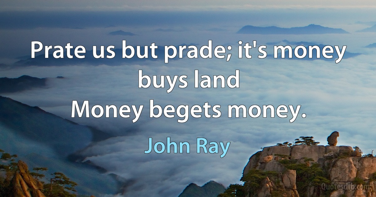 Prate us but prade; it's money buys land
Money begets money. (John Ray)