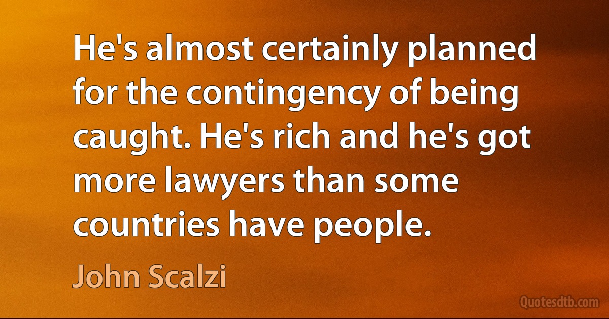 He's almost certainly planned for the contingency of being caught. He's rich and he's got more lawyers than some countries have people. (John Scalzi)