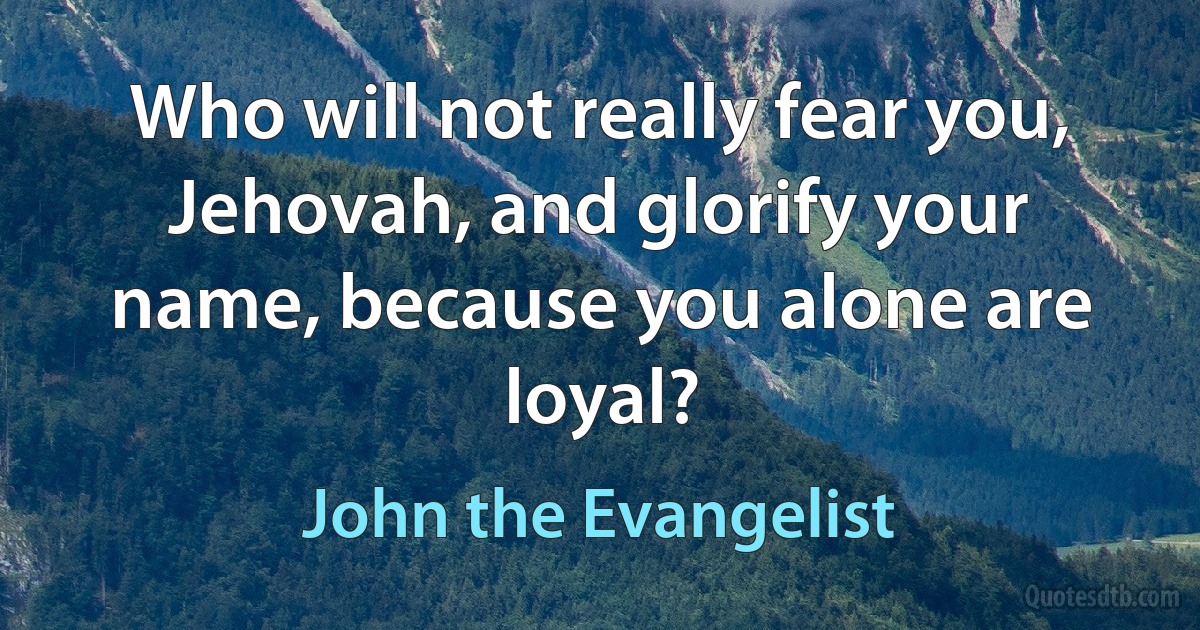 Who will not really fear you, Jehovah, and glorify your name, because you alone are loyal? (John the Evangelist)