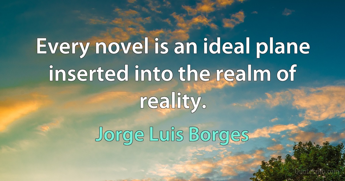 Every novel is an ideal plane inserted into the realm of reality. (Jorge Luis Borges)