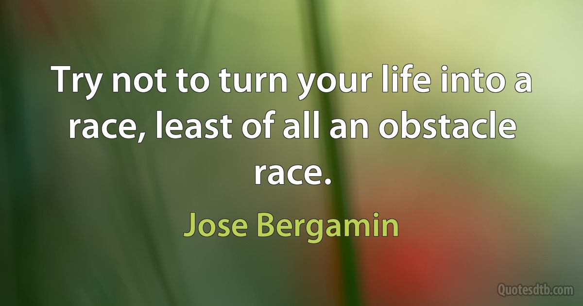 Try not to turn your life into a race, least of all an obstacle race. (Jose Bergamin)