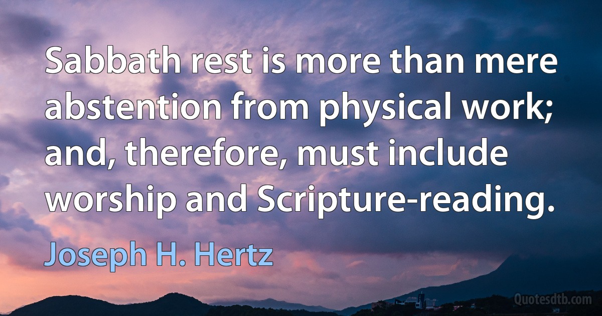 Sabbath rest is more than mere abstention from physical work; and, therefore, must include worship and Scripture-reading. (Joseph H. Hertz)