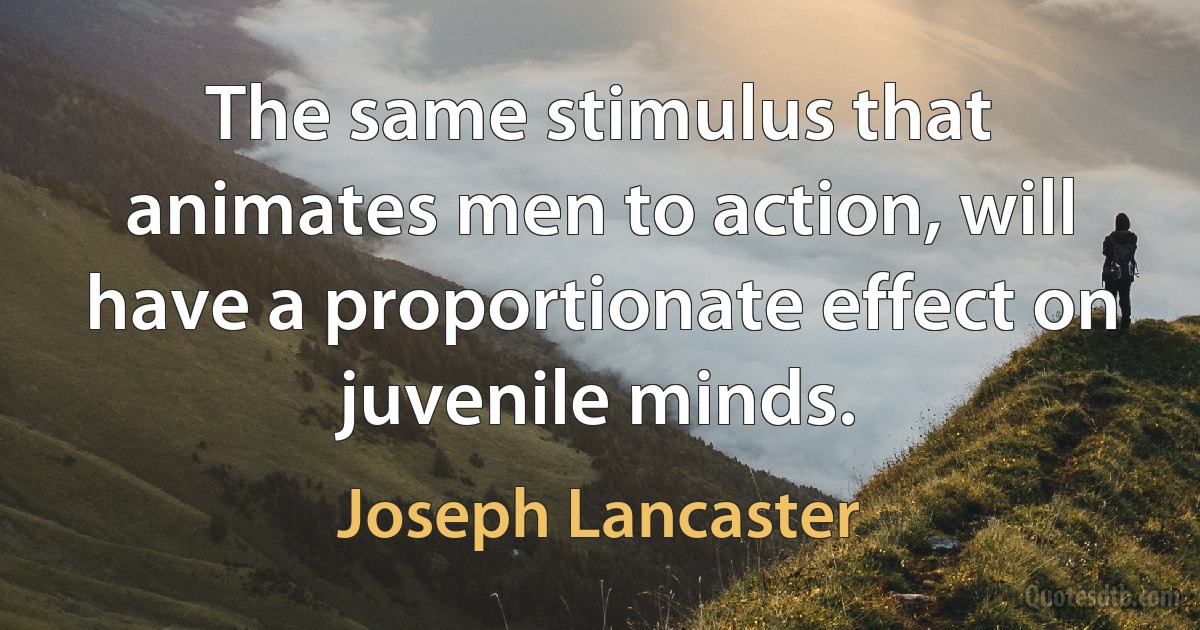 The same stimulus that animates men to action, will have a proportionate effect on juvenile minds. (Joseph Lancaster)