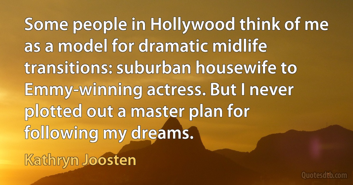 Some people in Hollywood think of me as a model for dramatic midlife transitions: suburban housewife to Emmy-winning actress. But I never plotted out a master plan for following my dreams. (Kathryn Joosten)