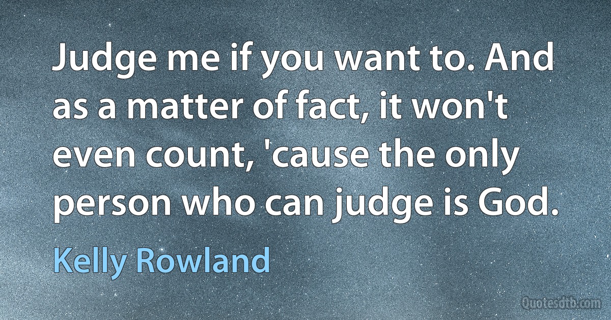 Judge me if you want to. And as a matter of fact, it won't even count, 'cause the only person who can judge is God. (Kelly Rowland)