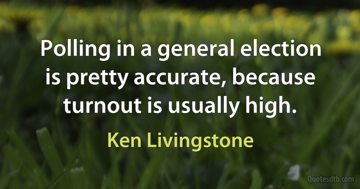 Polling in a general election is pretty accurate, because turnout is usually high. (Ken Livingstone)