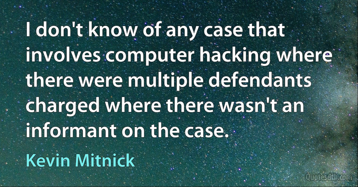 I don't know of any case that involves computer hacking where there were multiple defendants charged where there wasn't an informant on the case. (Kevin Mitnick)