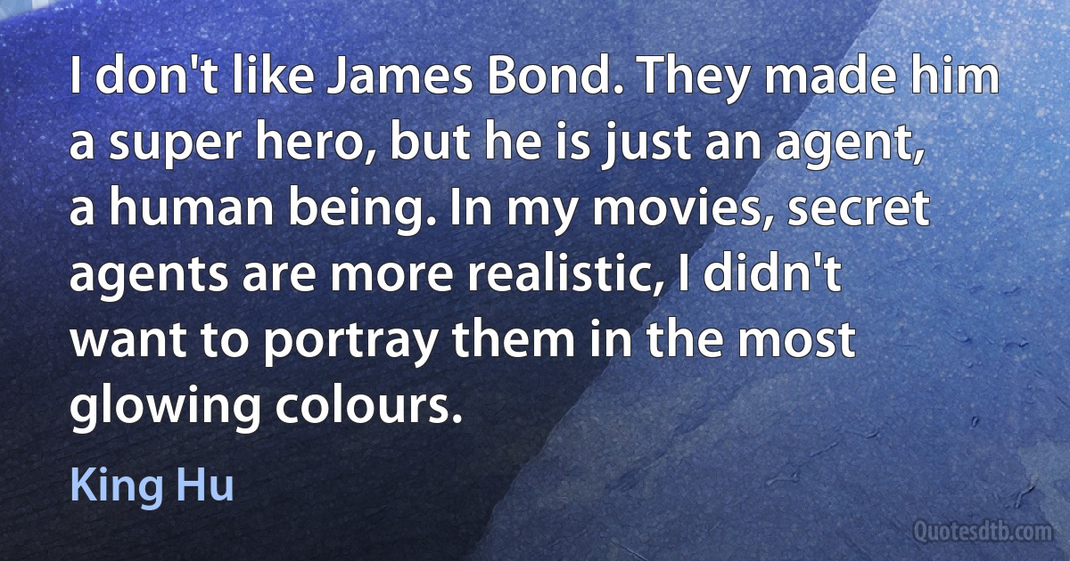 I don't like James Bond. They made him a super hero, but he is just an agent, a human being. In my movies, secret agents are more realistic, I didn't want to portray them in the most glowing colours. (King Hu)