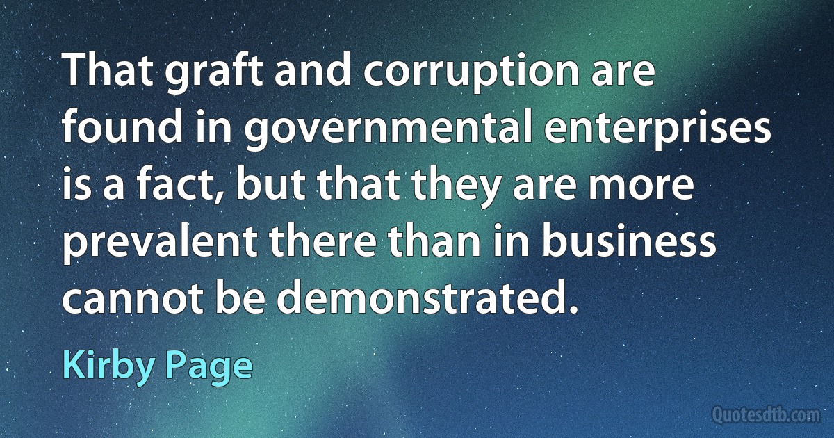 That graft and corruption are found in governmental enterprises is a fact, but that they are more prevalent there than in business cannot be demonstrated. (Kirby Page)