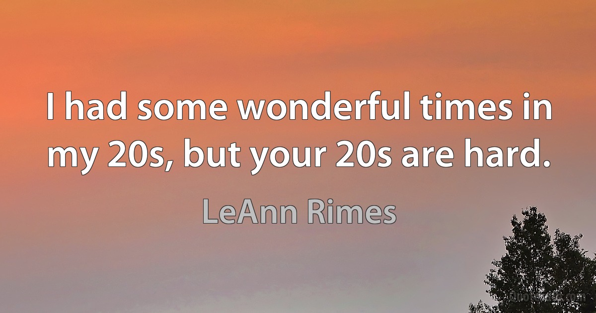 I had some wonderful times in my 20s, but your 20s are hard. (LeAnn Rimes)