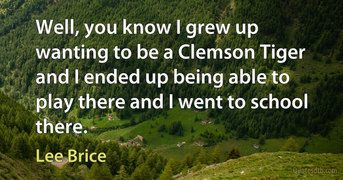 Well, you know I grew up wanting to be a Clemson Tiger and I ended up being able to play there and I went to school there. (Lee Brice)