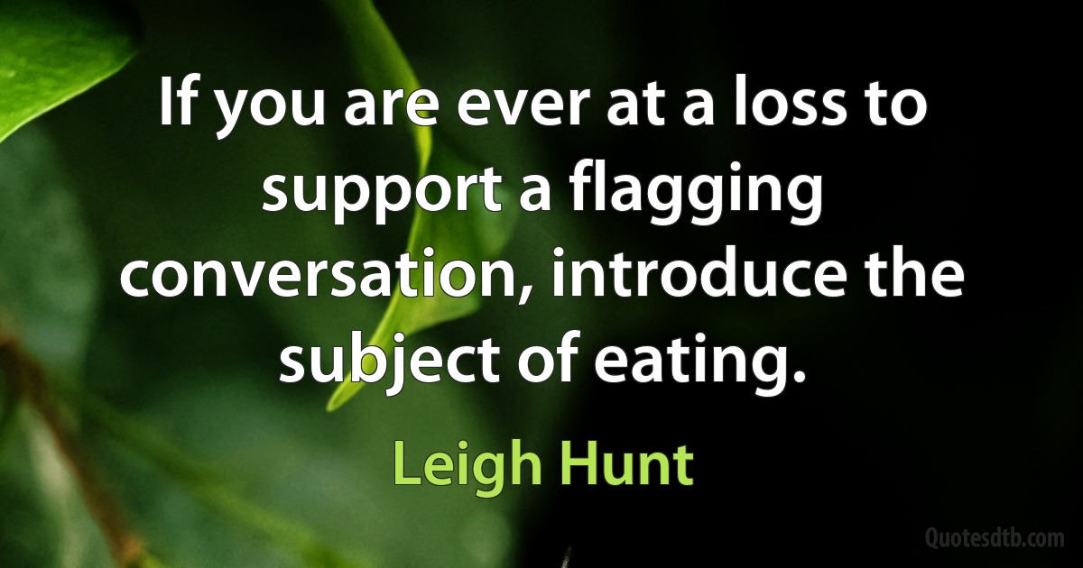 If you are ever at a loss to support a flagging conversation, introduce the subject of eating. (Leigh Hunt)