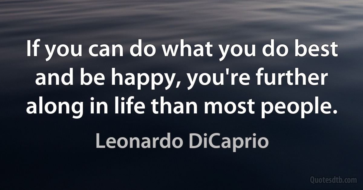 If you can do what you do best and be happy, you're further along in life than most people. (Leonardo DiCaprio)