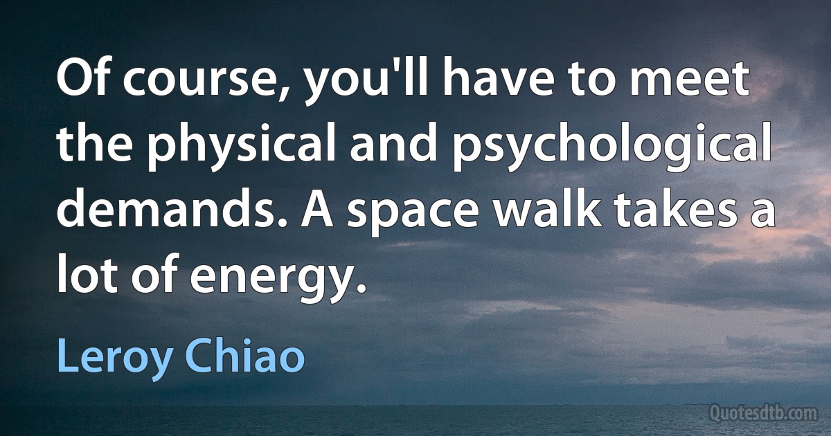 Of course, you'll have to meet the physical and psychological demands. A space walk takes a lot of energy. (Leroy Chiao)