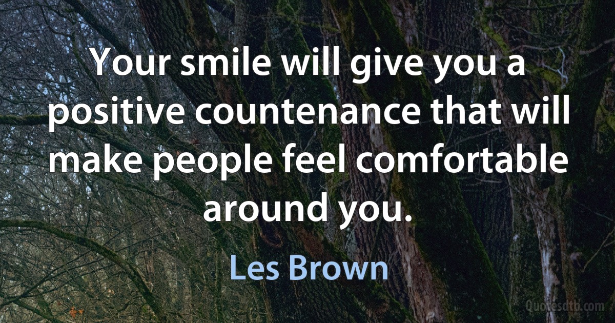 Your smile will give you a positive countenance that will make people feel comfortable around you. (Les Brown)