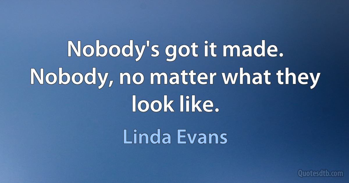 Nobody's got it made. Nobody, no matter what they look like. (Linda Evans)