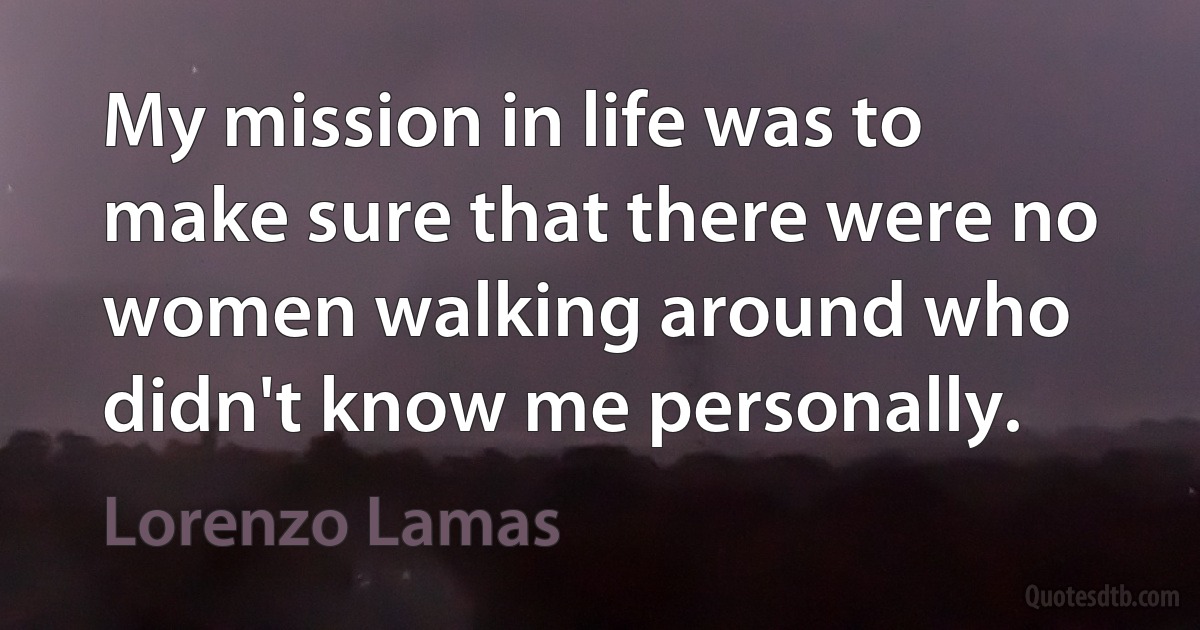 My mission in life was to make sure that there were no women walking around who didn't know me personally. (Lorenzo Lamas)