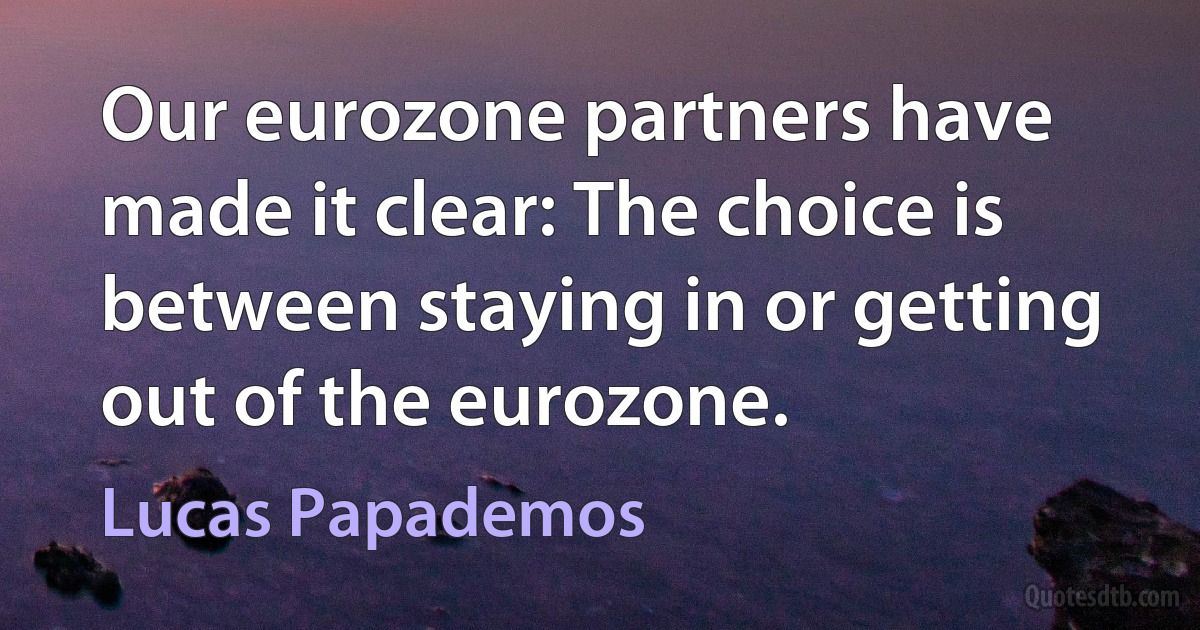 Our eurozone partners have made it clear: The choice is between staying in or getting out of the eurozone. (Lucas Papademos)